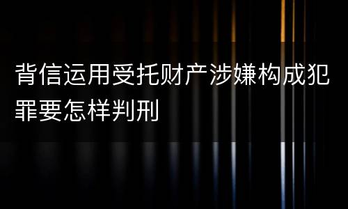 背信运用受托财产涉嫌构成犯罪要怎样判刑