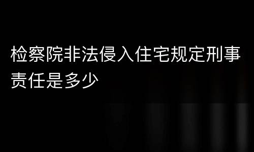 检察院非法侵入住宅规定刑事责任是多少