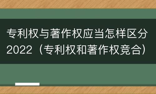 专利权与著作权应当怎样区分2022（专利权和著作权竞合）