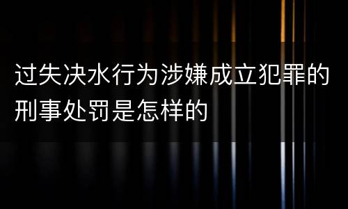 过失决水行为涉嫌成立犯罪的刑事处罚是怎样的