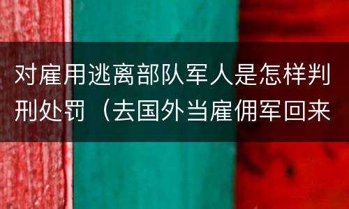 对雇用逃离部队军人是怎样判刑处罚（去国外当雇佣军回来判刑吗）