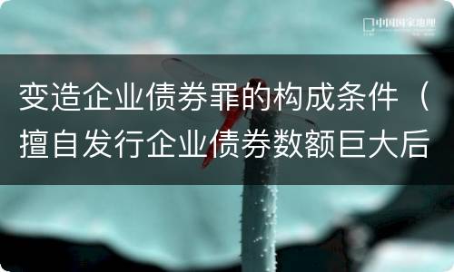 变造企业债券罪的构成条件（擅自发行企业债券数额巨大后果严重的应处以无期徒刑）