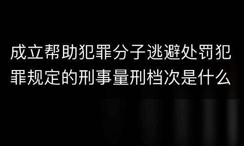 成立帮助犯罪分子逃避处罚犯罪规定的刑事量刑档次是什么样的