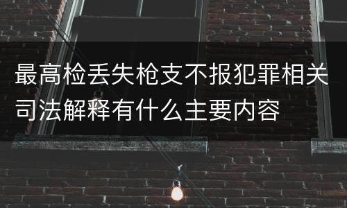 最高检丢失枪支不报犯罪相关司法解释有什么主要内容