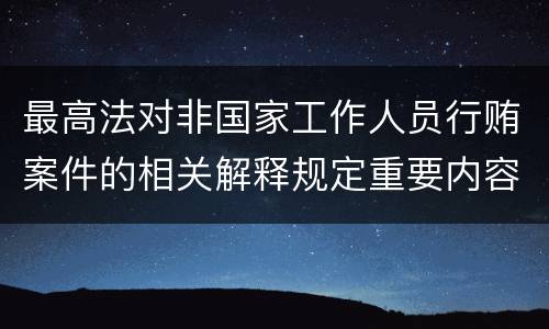 最高法对非国家工作人员行贿案件的相关解释规定重要内容有哪些