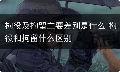 拘役及拘留主要差别是什么 拘役和拘留什么区别