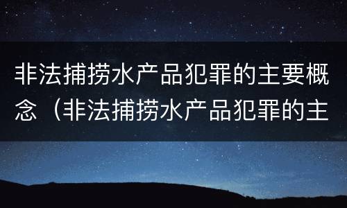 非法捕捞水产品犯罪的主要概念（非法捕捞水产品犯罪的主要概念是）