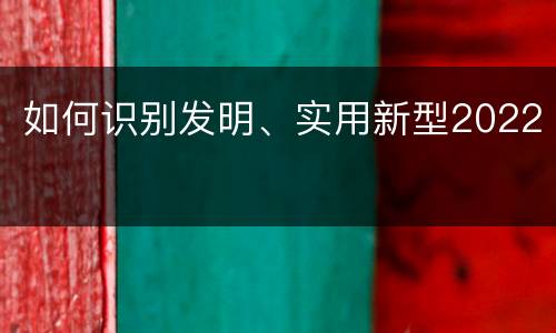 如何识别发明、实用新型2022