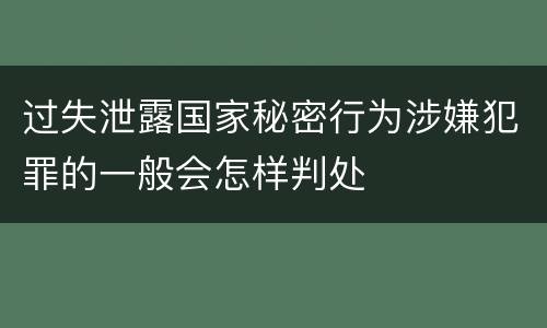 过失泄露国家秘密行为涉嫌犯罪的一般会怎样判处