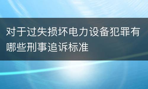 对于过失损坏电力设备犯罪有哪些刑事追诉标准