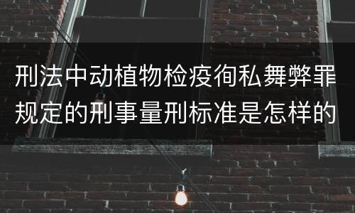 刑法中动植物检疫徇私舞弊罪规定的刑事量刑标准是怎样的