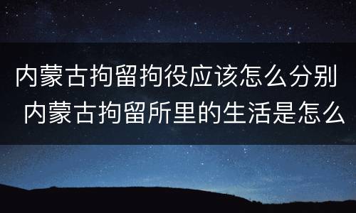 内蒙古拘留拘役应该怎么分别 内蒙古拘留所里的生活是怎么样的