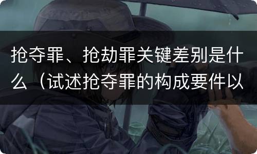 抢夺罪、抢劫罪关键差别是什么（试述抢夺罪的构成要件以及与抢劫罪的区别）