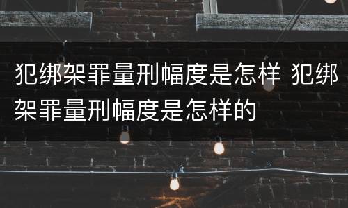 犯绑架罪量刑幅度是怎样 犯绑架罪量刑幅度是怎样的