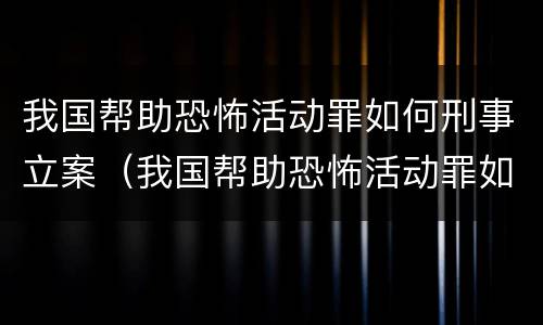 我国帮助恐怖活动罪如何刑事立案（我国帮助恐怖活动罪如何刑事立案侦查）