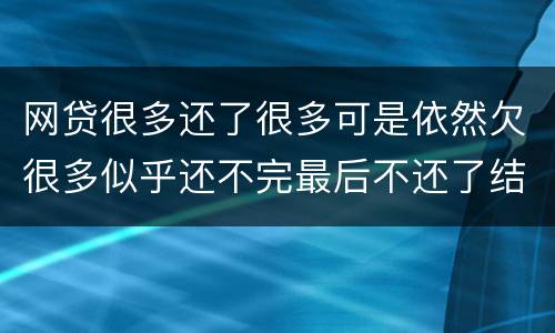 网贷很多还了很多可是依然欠很多似乎还不完最后不还了结果会怎样