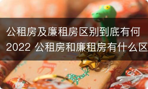 公租房及廉租房区别到底有何2022 公租房和廉租房有什么区别?2019年的