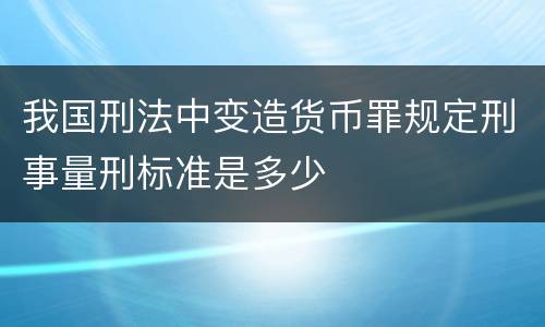 我国刑法中变造货币罪规定刑事量刑标准是多少