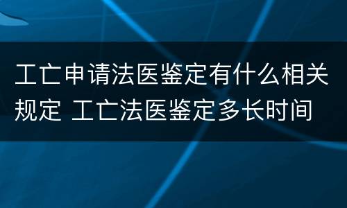 工亡申请法医鉴定有什么相关规定 工亡法医鉴定多长时间