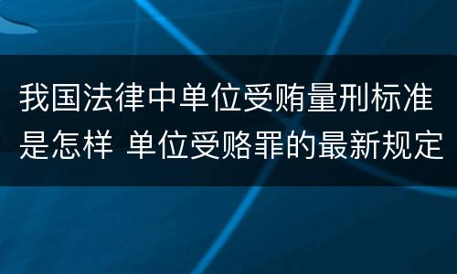 我国法律中单位受贿量刑标准是怎样 单位受赂罪的最新规定