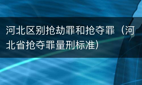 河北区别抢劫罪和抢夺罪（河北省抢夺罪量刑标准）