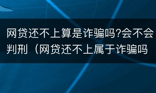 网贷还不上算是诈骗吗?会不会判刑（网贷还不上属于诈骗吗）