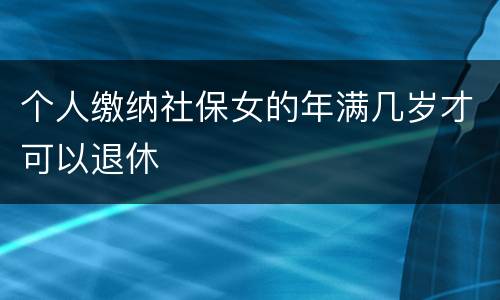 个人缴纳社保女的年满几岁才可以退休