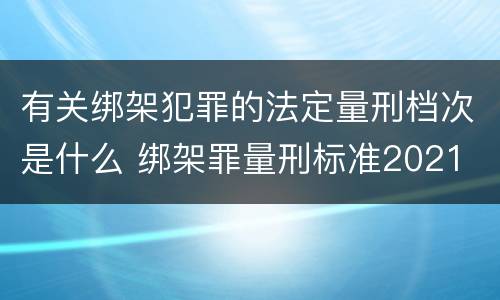 有关绑架犯罪的法定量刑档次是什么 绑架罪量刑标准2021