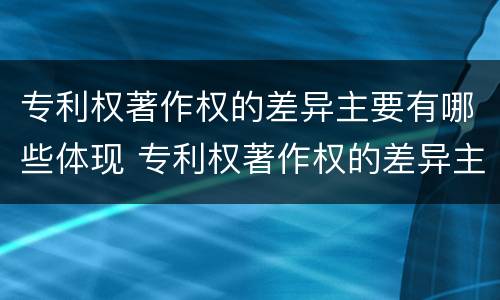 专利权著作权的差异主要有哪些体现 专利权著作权的差异主要有哪些体现