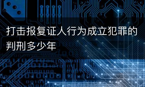 打击报复证人行为成立犯罪的判刑多少年