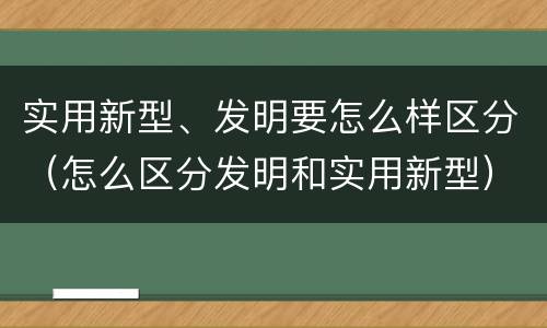 实用新型、发明要怎么样区分（怎么区分发明和实用新型）