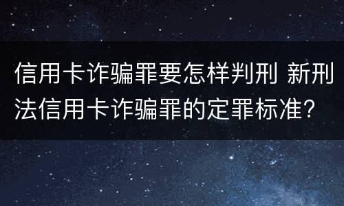 信用卡诈骗罪要怎样判刑 新刑法信用卡诈骗罪的定罪标准?