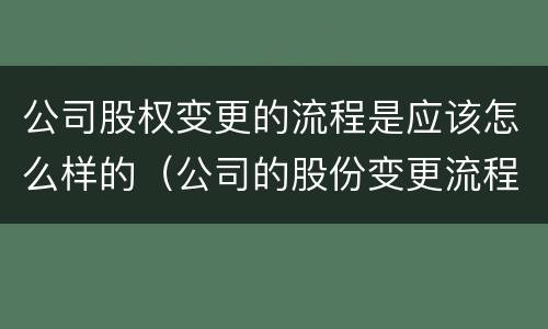 公司股权变更的流程是应该怎么样的（公司的股份变更流程）