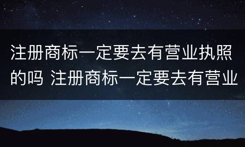 注册商标一定要去有营业执照的吗 注册商标一定要去有营业执照的吗知乎