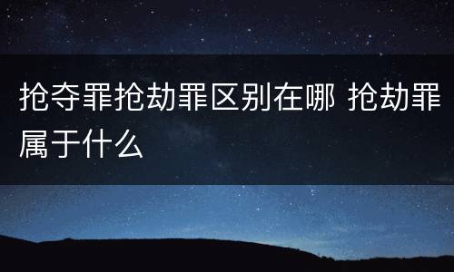 抢夺罪抢劫罪区别在哪 抢劫罪属于什么