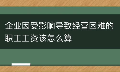 企业因受影响导致经营困难的职工工资该怎么算