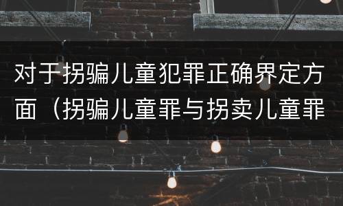 对于拐骗儿童犯罪正确界定方面（拐骗儿童罪与拐卖儿童罪的区别）