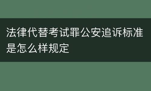 法律代替考试罪公安追诉标准是怎么样规定