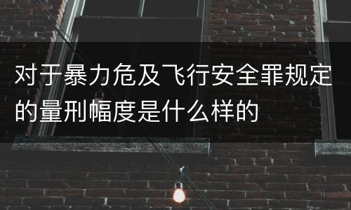 对于暴力危及飞行安全罪规定的量刑幅度是什么样的