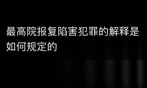 最高院报复陷害犯罪的解释是如何规定的