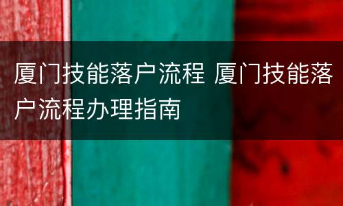 厦门技能落户流程 厦门技能落户流程办理指南