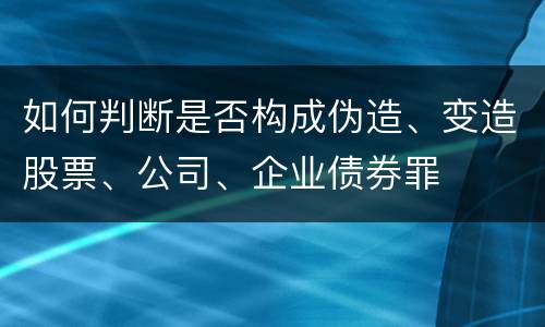 如何判断是否构成伪造、变造股票、公司、企业债券罪