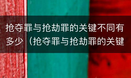 抢夺罪与抢劫罪的关键不同有多少（抢夺罪与抢劫罪的关键不同有多少条）