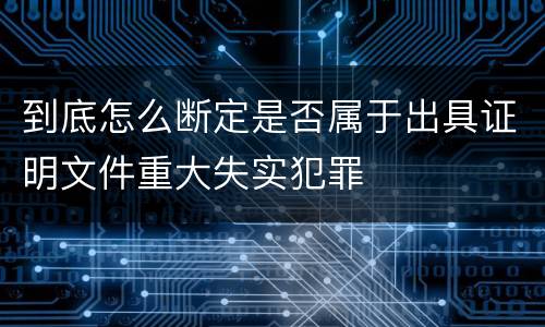 到底怎么断定是否属于出具证明文件重大失实犯罪