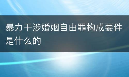 暴力干涉婚姻自由罪构成要件是什么的