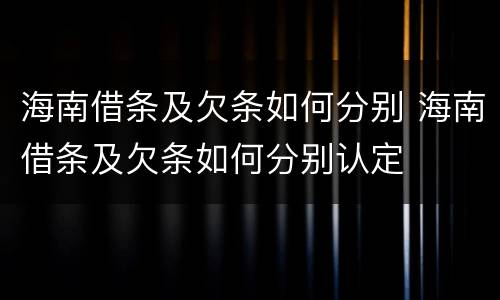 海南借条及欠条如何分别 海南借条及欠条如何分别认定