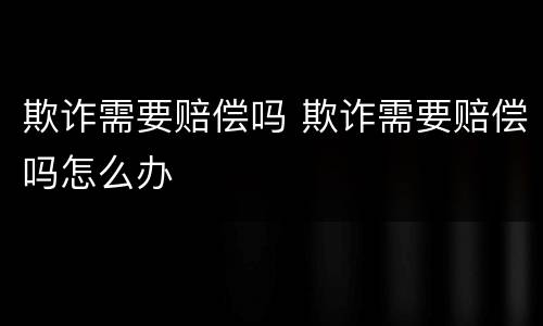 欺诈需要赔偿吗 欺诈需要赔偿吗怎么办