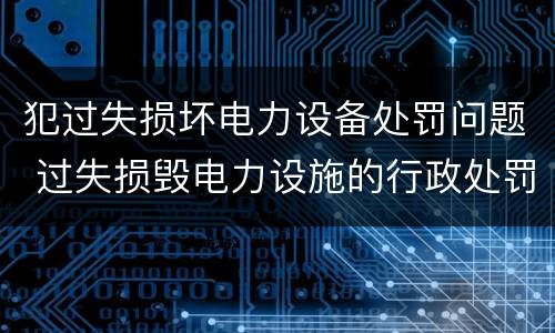 犯过失损坏电力设备处罚问题 过失损毁电力设施的行政处罚