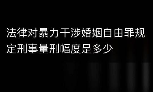 法律对暴力干涉婚姻自由罪规定刑事量刑幅度是多少