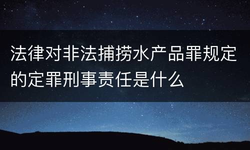 法律对非法捕捞水产品罪规定的定罪刑事责任是什么